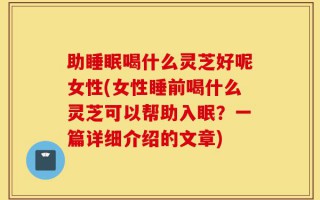 助睡眠喝什么灵芝好呢女性(女性睡前喝什么灵芝可以帮助入眠？一篇详细介绍的文章)