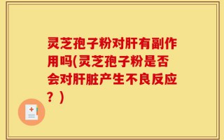 灵芝孢子粉对肝有副作用吗(灵芝孢子粉是否会对肝脏产生不良反应？)