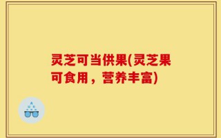 灵芝可当供果(灵芝果可食用，营养丰富)