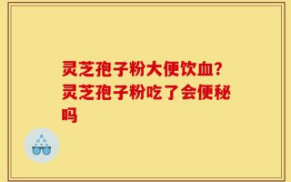 灵芝孢子粉大便饮血？灵芝孢子粉吃了会便秘吗