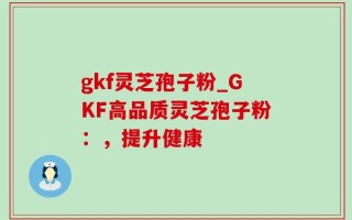 gkf灵芝孢子粉_GKF高品质灵芝孢子粉：，提升健康