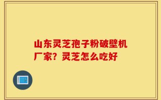 山东灵芝孢子粉破壁机厂家？灵芝怎么吃好