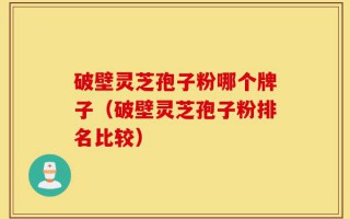 破壁灵芝孢子粉哪个牌子（破壁灵芝孢子粉排名比较）