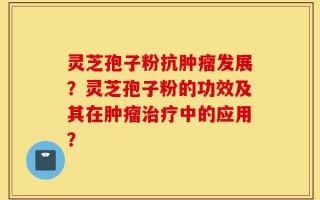 灵芝孢子粉抗肿瘤发展？灵芝孢子粉的功效及其在肿瘤治疗中的应用？