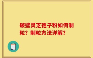 破壁灵芝孢子粉如何制粒？制粒方法详解？