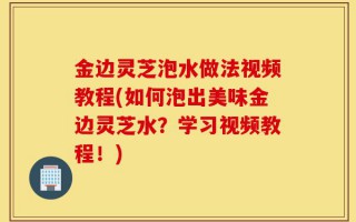 金边灵芝泡水做法视频教程(如何泡出美味金边灵芝水？学习视频教程！)
