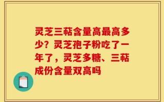 灵芝三萜含量高最高多少？灵芝孢子粉吃了一年了，灵芝多糖、三萜成份含量双高吗