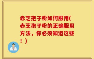 赤芝孢子粉如何服用(赤芝孢子粉的正确服用方法，你必须知道这些！)