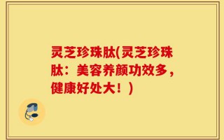 灵芝珍珠肽(灵芝珍珠肽：美容养颜功效多，健康好处大！)