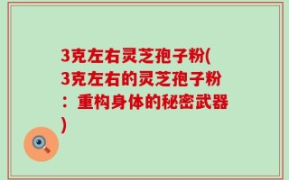 3克左右灵芝孢子粉(3克左右的灵芝孢子粉：重构身体的秘密武器)
