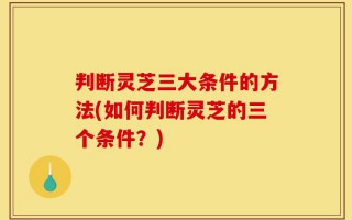 判断灵芝三大条件的方法(如何判断灵芝的三个条件？)