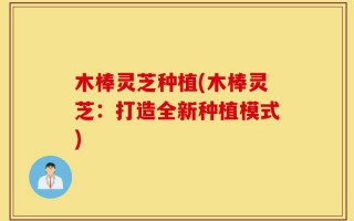 木棒灵芝种植(木棒灵芝：打造全新种植模式)