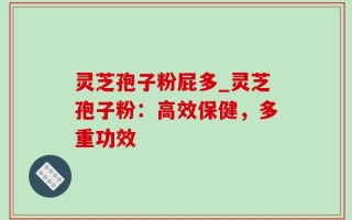 灵芝孢子粉屁多_灵芝孢子粉：高效保健，多重功效