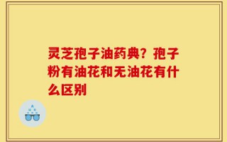 灵芝孢子油药典？孢子粉有油花和无油花有什么区别