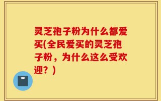 灵芝孢子粉为什么都爱买(全民爱买的灵芝孢子粉，为什么这么受欢迎？)