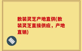 散装灵芝产地直供(散装灵芝直接供应，产地直销)