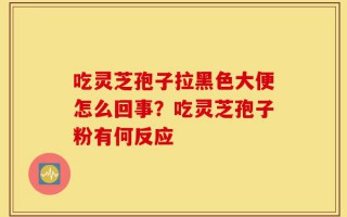 吃灵芝孢子拉黑色大便怎么回事？吃灵芝孢子粉有何反应
