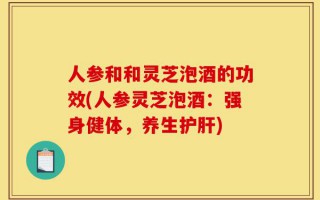 人参和和灵芝泡酒的功效(人参灵芝泡酒：强身健体，养生护肝)