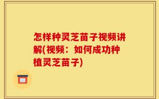 怎样种灵芝苗子视频讲解(视频：如何成功种植灵芝苗子)