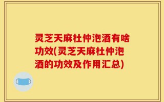灵芝天麻杜仲泡酒有啥功效(灵芝天麻杜仲泡酒的功效及作用汇总)