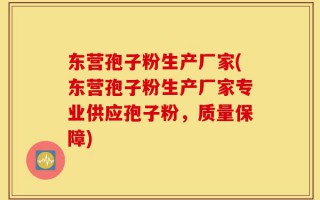 东营孢子粉生产厂家(东营孢子粉生产厂家专业供应孢子粉，质量保障)