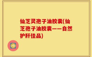仙芝灵孢子油胶囊(仙芝孢子油胶囊——自然护肝佳品)