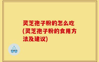 灵芝孢子粉的怎么吃 (灵芝孢子粉的食用方法及建议)