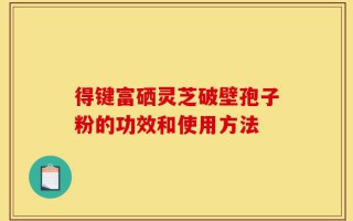 得键富硒灵芝破壁孢子粉的功效和使用方法
