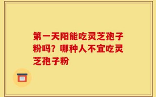 第一天阳能吃灵芝孢子粉吗？哪种人不宜吃灵芝孢子粉