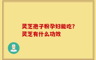 灵芝孢子粉孕妇能吃？灵芝有什么功效