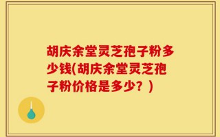 胡庆余堂灵芝孢子粉多少钱(胡庆余堂灵芝孢子粉价格是多少？)