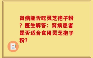肾病能否吃灵芝孢子粉？医生解答：肾病患者是否适合食用灵芝孢子粉？