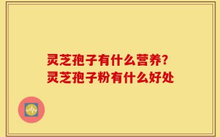 灵芝孢子有什么营养？灵芝孢子粉有什么好处