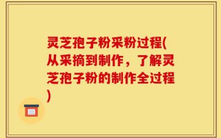 灵芝孢子粉采粉过程(从采摘到制作，了解灵芝孢子粉的制作全过程)