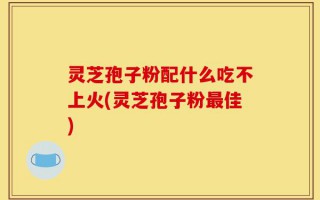 灵芝孢子粉配什么吃不上火(灵芝孢子粉最佳)