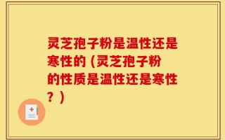 灵芝孢子粉是温性还是寒性的 (灵芝孢子粉的性质是温性还是寒性？)