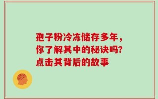 孢子粉冷冻储存多年，你了解其中的秘诀吗？点击其背后的故事