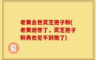 老黄去世灵芝孢子粉(老黄逝世了，灵芝孢子粉再也见不到他了)