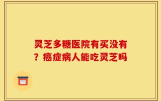 灵芝多糖医院有买没有？癌症病人能吃灵芝吗