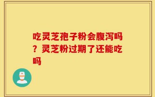 吃灵芝孢子粉会腹泻吗？灵芝粉过期了还能吃吗