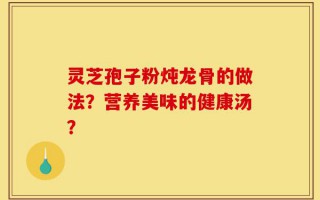 灵芝孢子粉炖龙骨的做法？营养美味的健康汤？