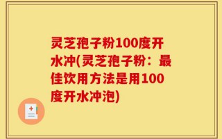 灵芝孢子粉100度开水冲(灵芝孢子粉：最佳饮用方法是用100度开水冲泡)