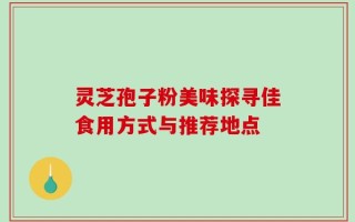 灵芝孢子粉美味探寻佳食用方式与推荐地点