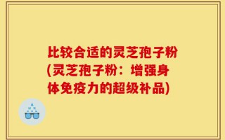 比较合适的灵芝孢子粉(灵芝孢子粉：增强身体免疫力的超级补品)
