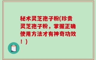 秘术灵芝孢子粉(珍贵灵芝孢子粉，掌握正确使用方法才有神奇功效！)