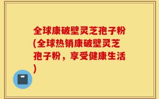 全球康破壁灵芝孢子粉(全球热销康破壁灵芝孢子粉，享受健康生活)