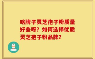 啥牌子灵芝孢子粉质量好些呀？如何选择优质灵芝孢子粉品牌？