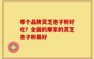 哪个品牌灵芝孢子粉好吃？全国的那家的灵芝孢子粉最好