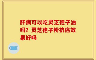 肝病可以吃灵芝孢子油吗？灵芝孢子粉抗癌效果好吗