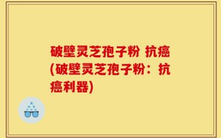 破壁灵芝孢子粉 抗癌(破壁灵芝孢子粉：抗癌利器)